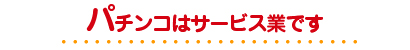 パチンコはサービス業です